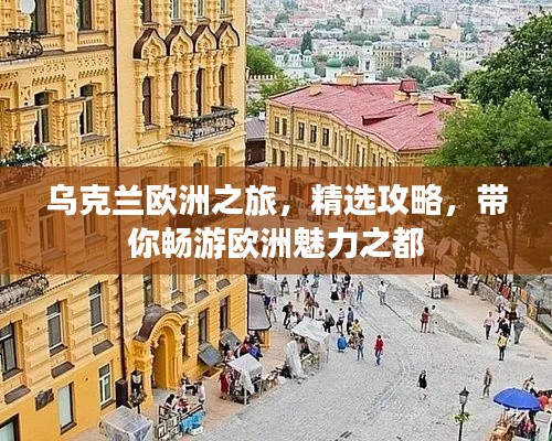 乌克兰欧洲之旅,精选攻略,带你畅游欧洲魅力之都