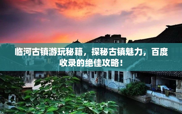 临河古镇游玩秘籍,探秘古镇魅力,百度收录的绝佳攻略!