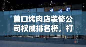 营口烤肉店装修公司权威排名榜,打造舒适就餐环境!