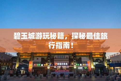 碧玉城游玩秘籍，探秘最佳旅行指南！