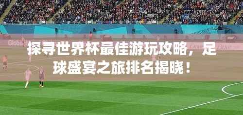 探寻世界杯最佳游玩攻略,足球盛宴之旅排名揭晓!