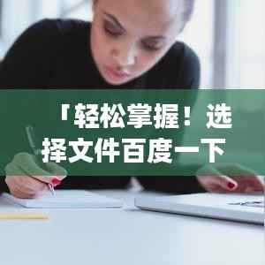 「轻松掌握!选择文件百度一下,高效搜索与获取文件秘籍」