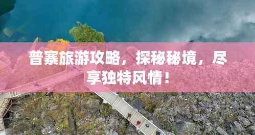 普寨旅游攻略,探秘秘境,尽享独特风情!