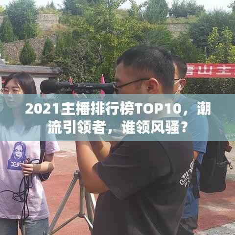2021主播排行榜TOP10,潮流引领者,谁领风骚?