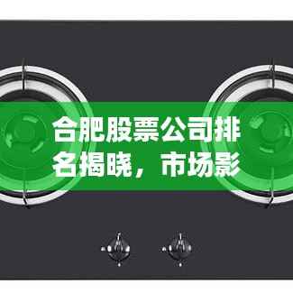 合肥股票公司排名揭晓,市场影响力榜单重磅出炉!