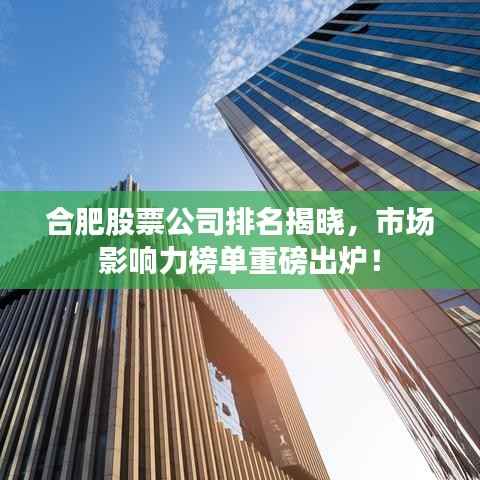 合肥股票公司排名揭晓,市场影响力榜单重磅出炉!