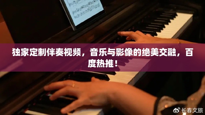 独家定制伴奏视频,音乐与影像的绝美交融,百度热推!