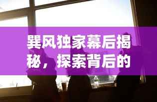 巽风独家幕后揭秘，探索背后的故事，精彩花絮不容错过！