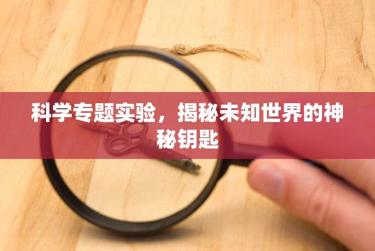 科学专题实验，揭秘未知世界的神秘钥匙