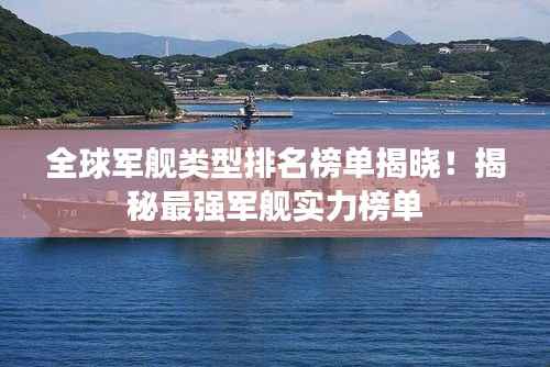 全球军舰类型排名榜单揭晓!揭秘最强军舰实力榜单