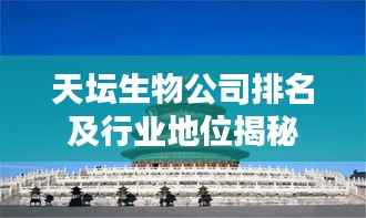 天坛生物公司排名及行业地位揭秘