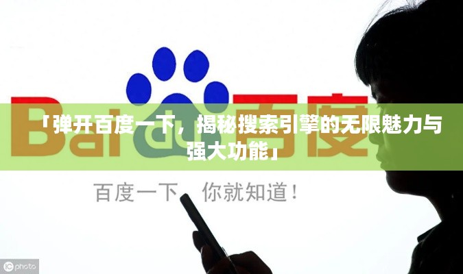「弹开百度一下,揭秘搜索引擎的无限魅力与强大功能」