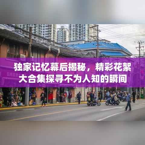 独家记忆幕后揭秘,精彩花絮大合集探寻不为人知的瞬间