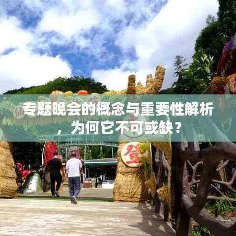 专题晚会的概念与重要性解析,为何它不可或缺?