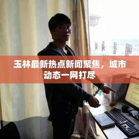 玉林最新热点新闻聚焦,城市动态一网打尽