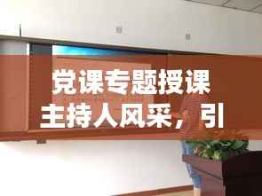 党课专题授课主持人风采，引领思想，传递正能量