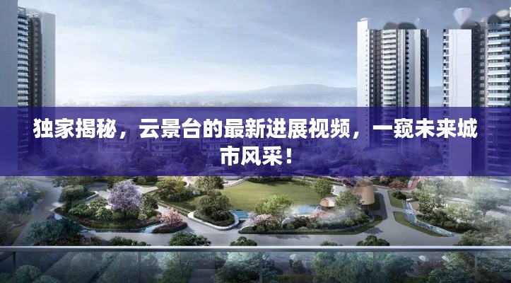 独家揭秘，云景台的最新进展视频，一窥未来城市风采！