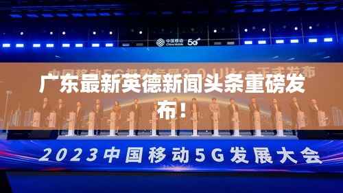 广东最新英德新闻头条重磅发布!