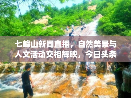 七峰山新闻直播,自然美景与人文活动交相辉映,今日头条不容错过