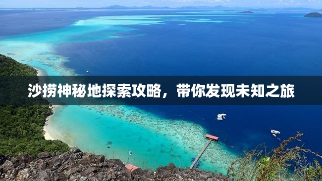 沙捞神秘地探索攻略,带你发现未知之旅