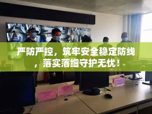 严防严控，筑牢安全稳定防线，落实落细守护无忧！