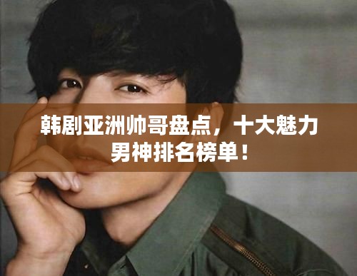 韩剧亚洲帅哥盘点，十大魅力男神排名榜单！