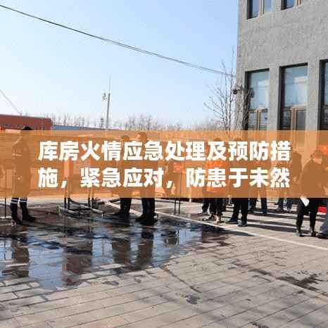 库房火情应急处理及预防措施，紧急应对，防患于未然