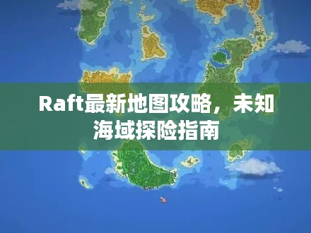 Raft最新地图攻略,未知海域探险指南