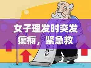 女子理发时突发癫痫,紧急救援措施及疾病预防知识科普