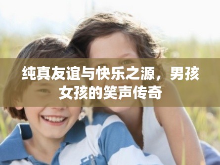 纯真友谊与快乐之源,男孩女孩的笑声传奇