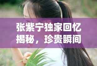 张紫宁独家回忆揭秘,珍贵瞬间,感人至深