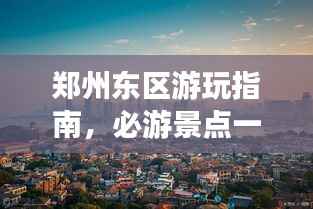 郑州东区游玩指南，必游景点一网打尽！