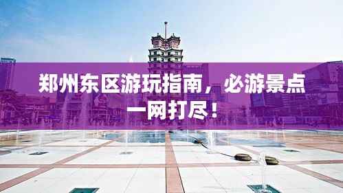 郑州东区游玩指南,必游景点一网打尽!