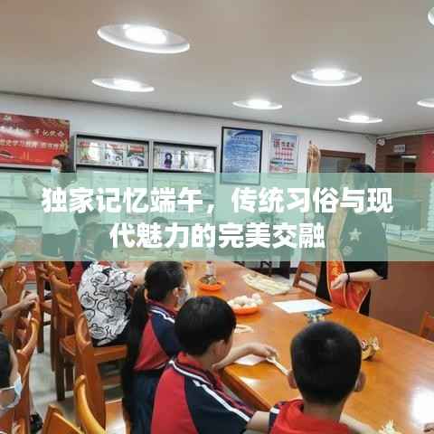 独家记忆端午,传统习俗与现代魅力的完美交融