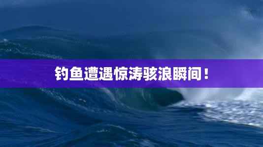 钓鱼遭遇惊涛骇浪瞬间！