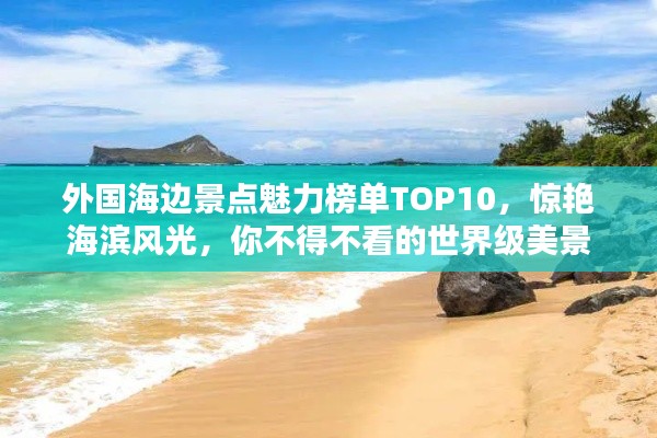 外国海边景点魅力榜单TOP10，惊艳海滨风光，你不得不看的世界级美景
