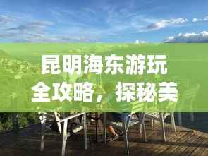 昆明海东游玩全攻略，探秘美景，尽享惬意时光
