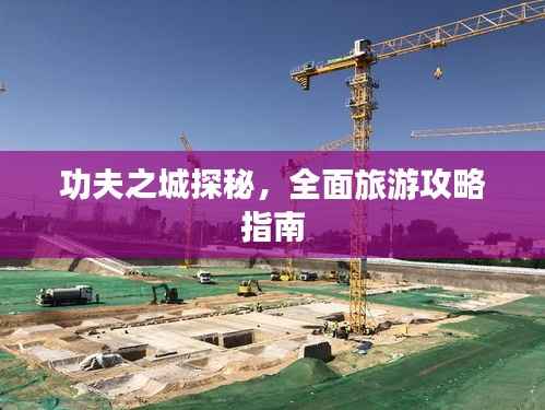 功夫之城探秘，全面旅游攻略指南