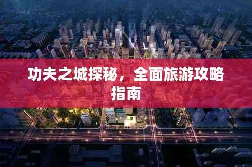 功夫之城探秘,全面旅游攻略指南