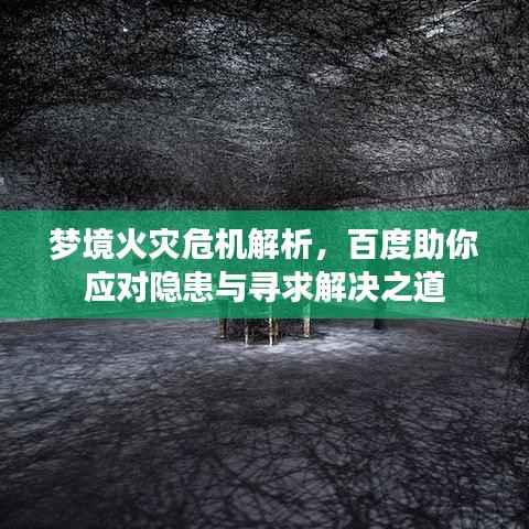 梦境火灾危机解析,百度助你应对隐患与寻求解决之道