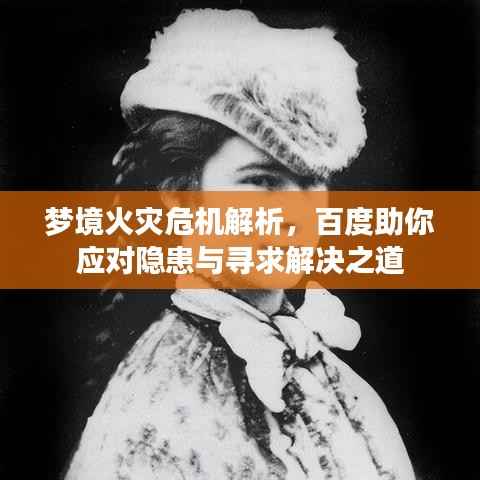 梦境火灾危机解析,百度助你应对隐患与寻求解决之道