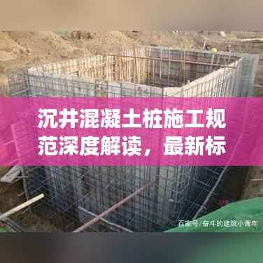 沉井混凝土桩施工规范深度解读，最新标准悉数呈现