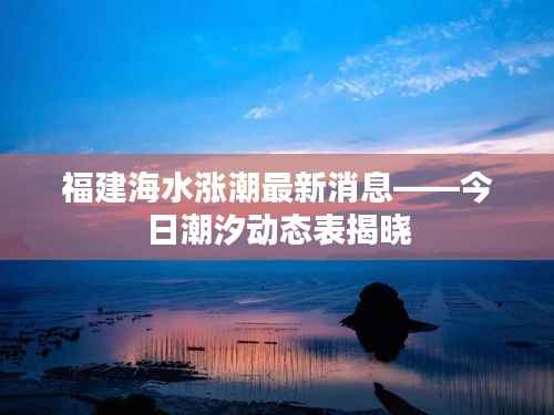 福建海水涨潮最新消息——今日潮汐动态表揭晓