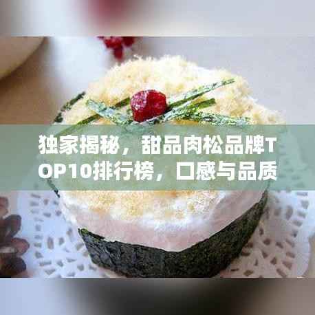 独家揭秘，甜品肉松品牌TOP10排行榜，口感与品质双优之选！