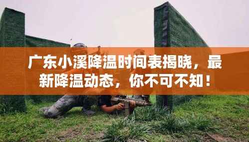 广东小溪降温时间表揭晓,最新降温动态,你不可不知!