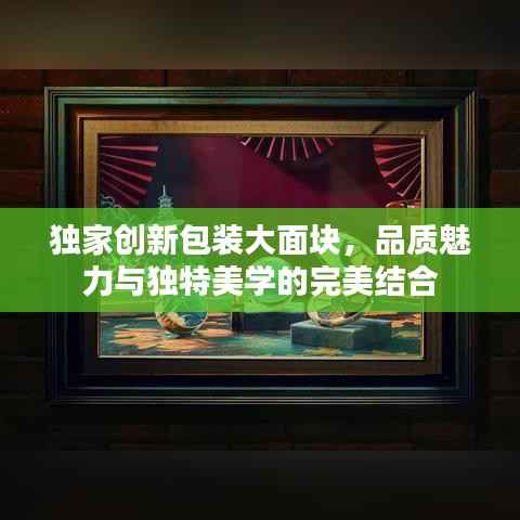 独家创新包装大面块,品质魅力与独特美学的完美结合