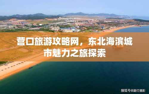 营口旅游攻略网,东北海滨城市魅力之旅探索