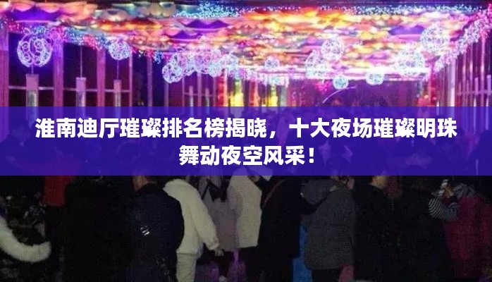 淮南迪厅璀璨排名榜揭晓,十大夜场璀璨明珠舞动夜空风采!
