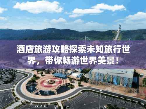 酒店旅游攻略探索未知旅行世界，带你畅游世界美景！