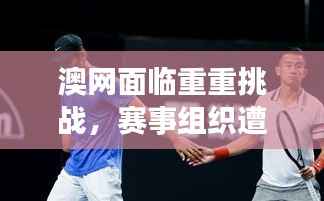 澳网面临重重挑战，赛事组织遭遇严峻考验